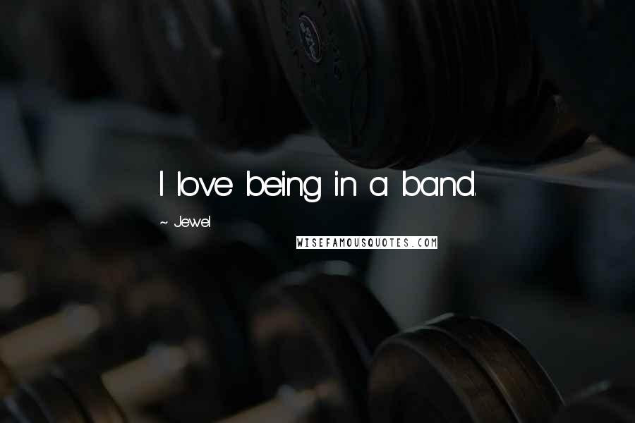 Jewel Quotes: I love being in a band.