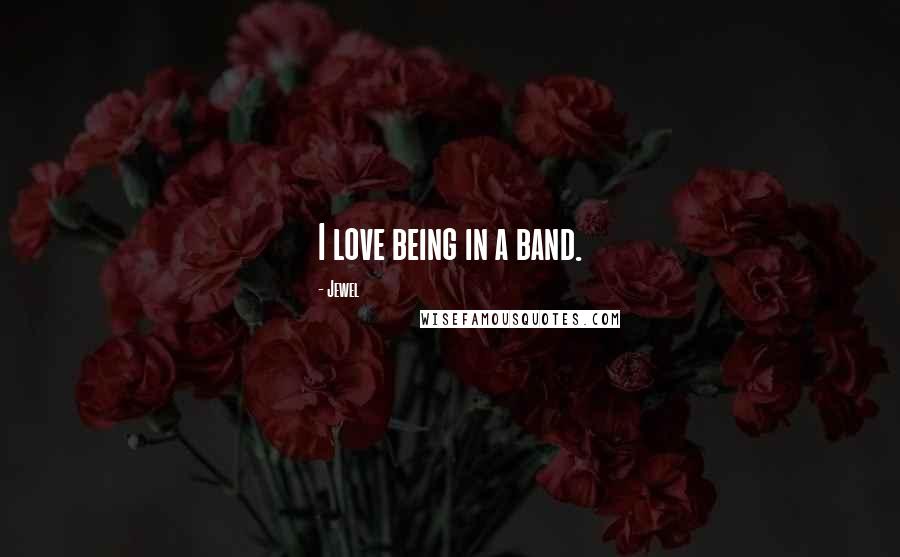 Jewel Quotes: I love being in a band.