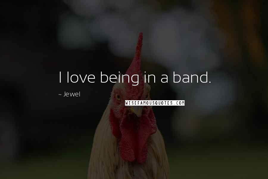 Jewel Quotes: I love being in a band.