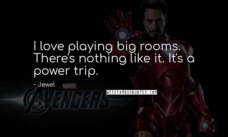 Jewel Quotes: I love playing big rooms. There's nothing like it. It's a power trip.