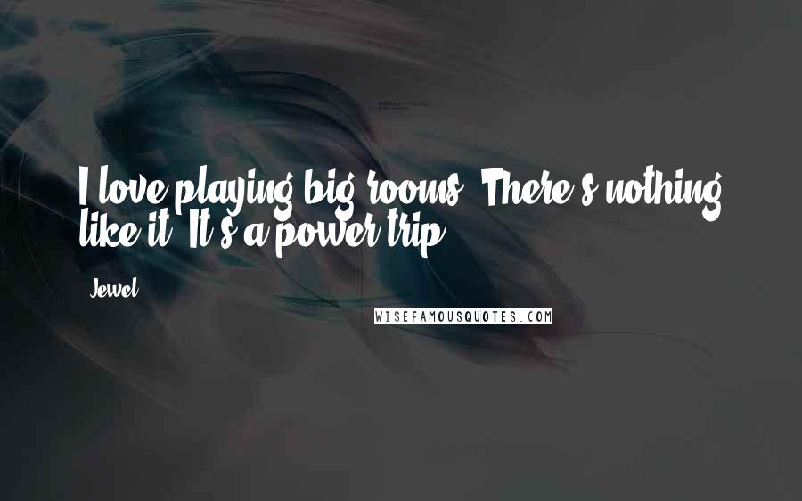Jewel Quotes: I love playing big rooms. There's nothing like it. It's a power trip.