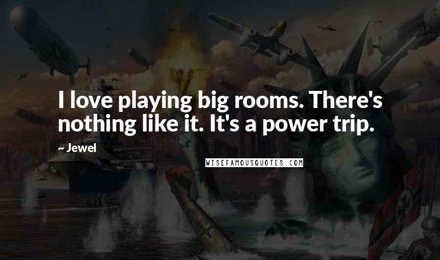 Jewel Quotes: I love playing big rooms. There's nothing like it. It's a power trip.