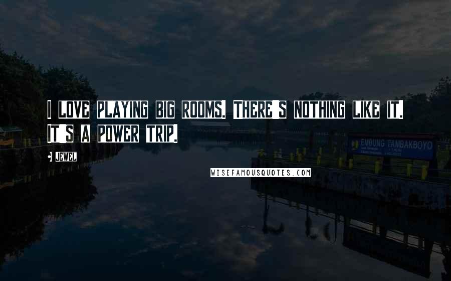 Jewel Quotes: I love playing big rooms. There's nothing like it. It's a power trip.