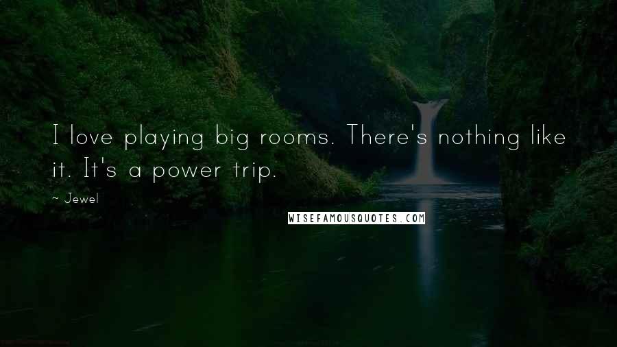 Jewel Quotes: I love playing big rooms. There's nothing like it. It's a power trip.