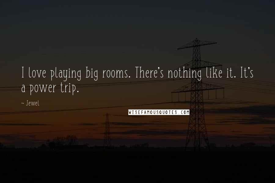 Jewel Quotes: I love playing big rooms. There's nothing like it. It's a power trip.