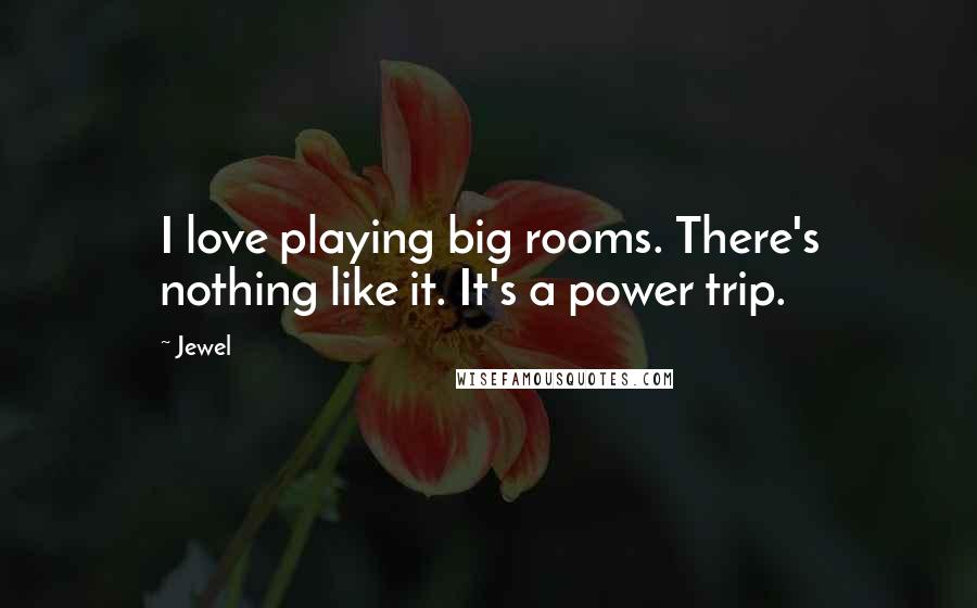 Jewel Quotes: I love playing big rooms. There's nothing like it. It's a power trip.