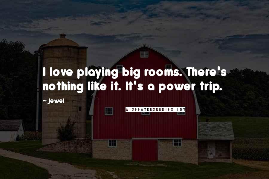 Jewel Quotes: I love playing big rooms. There's nothing like it. It's a power trip.