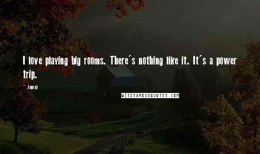 Jewel Quotes: I love playing big rooms. There's nothing like it. It's a power trip.