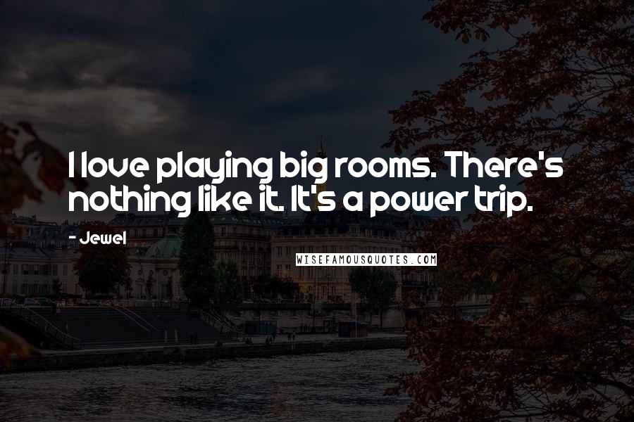 Jewel Quotes: I love playing big rooms. There's nothing like it. It's a power trip.