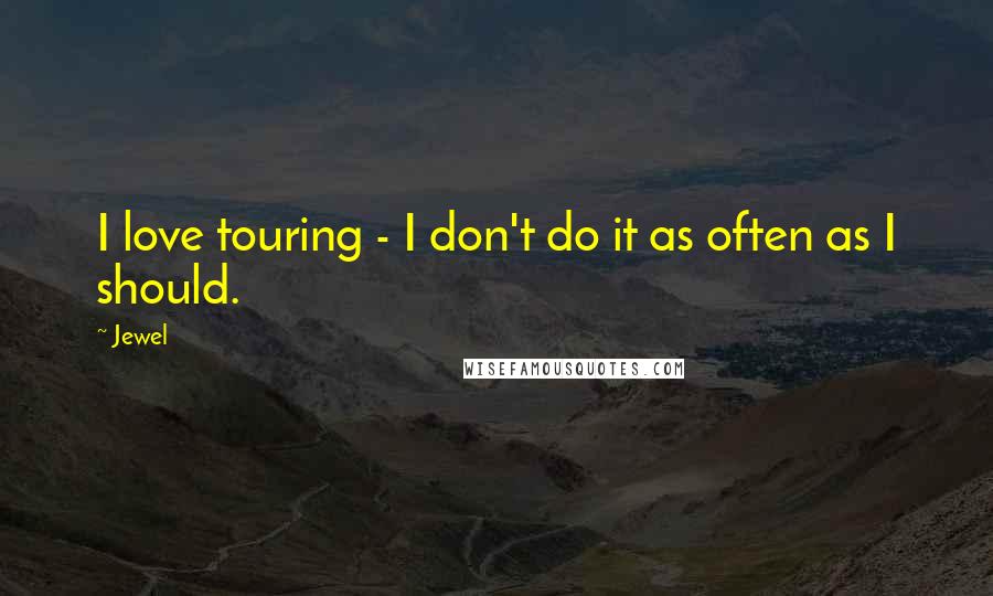 Jewel Quotes: I love touring - I don't do it as often as I should.