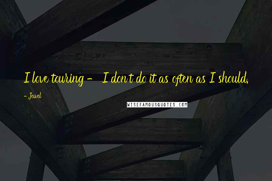 Jewel Quotes: I love touring - I don't do it as often as I should.