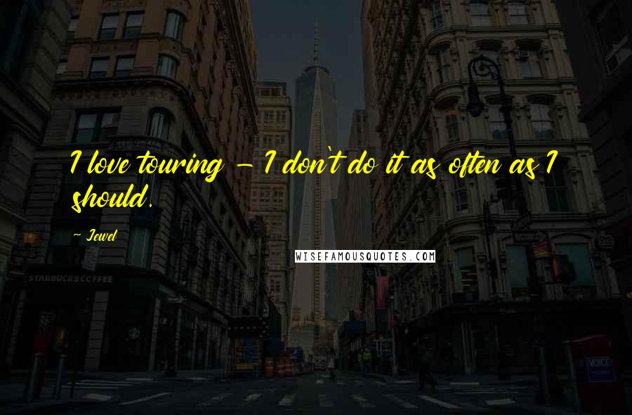 Jewel Quotes: I love touring - I don't do it as often as I should.