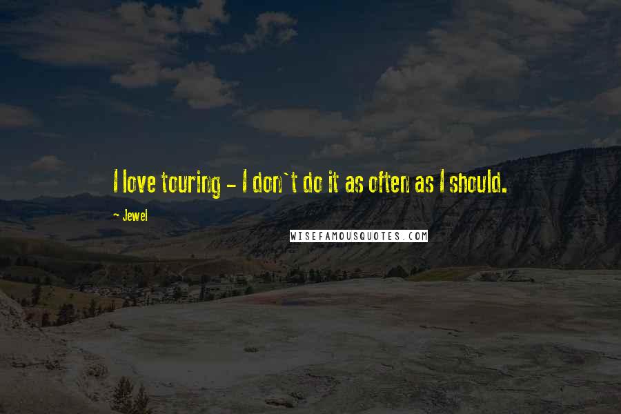 Jewel Quotes: I love touring - I don't do it as often as I should.