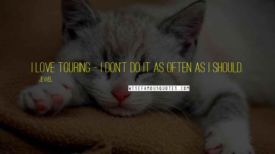 Jewel Quotes: I love touring - I don't do it as often as I should.