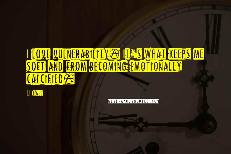 Jewel Quotes: I love vulnerability. It's what keeps me soft and from becoming emotionally calcified.
