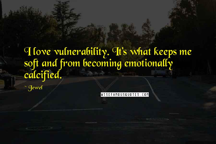 Jewel Quotes: I love vulnerability. It's what keeps me soft and from becoming emotionally calcified.