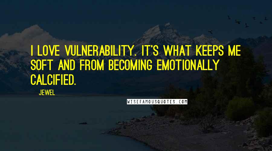 Jewel Quotes: I love vulnerability. It's what keeps me soft and from becoming emotionally calcified.