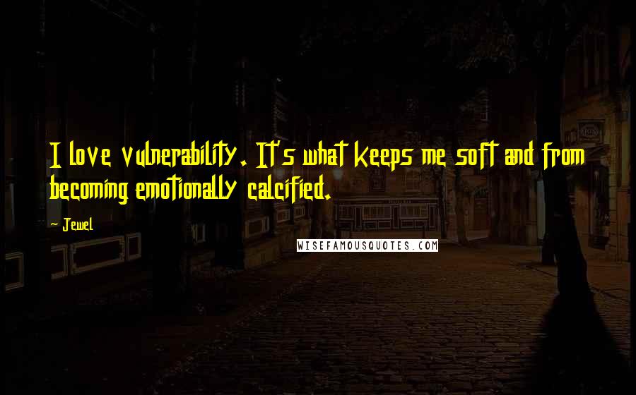 Jewel Quotes: I love vulnerability. It's what keeps me soft and from becoming emotionally calcified.