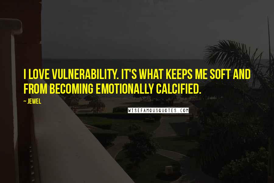 Jewel Quotes: I love vulnerability. It's what keeps me soft and from becoming emotionally calcified.