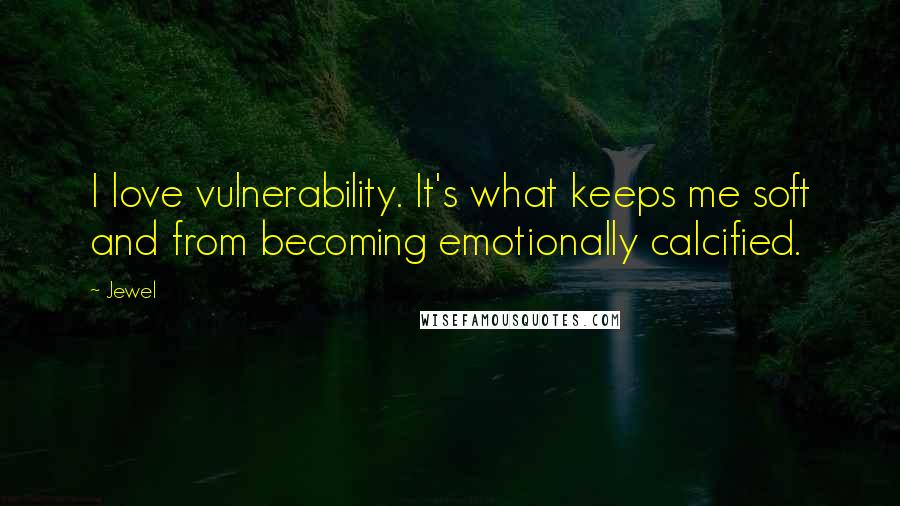 Jewel Quotes: I love vulnerability. It's what keeps me soft and from becoming emotionally calcified.