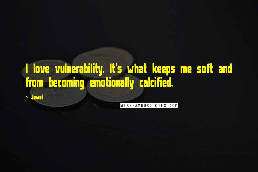 Jewel Quotes: I love vulnerability. It's what keeps me soft and from becoming emotionally calcified.