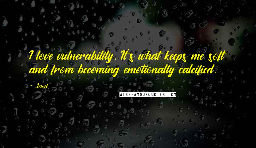 Jewel Quotes: I love vulnerability. It's what keeps me soft and from becoming emotionally calcified.