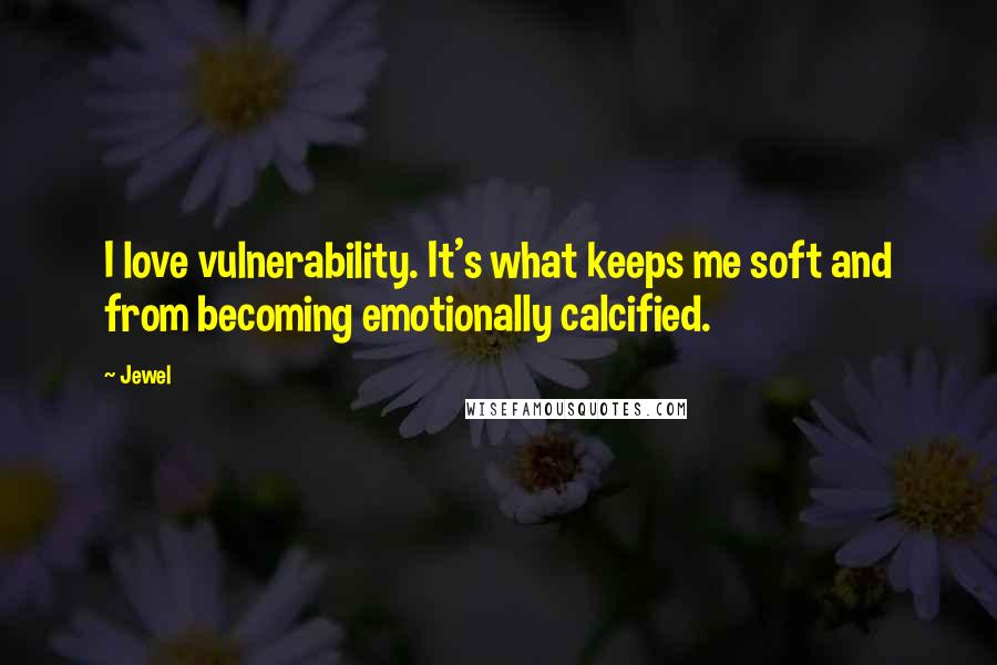 Jewel Quotes: I love vulnerability. It's what keeps me soft and from becoming emotionally calcified.