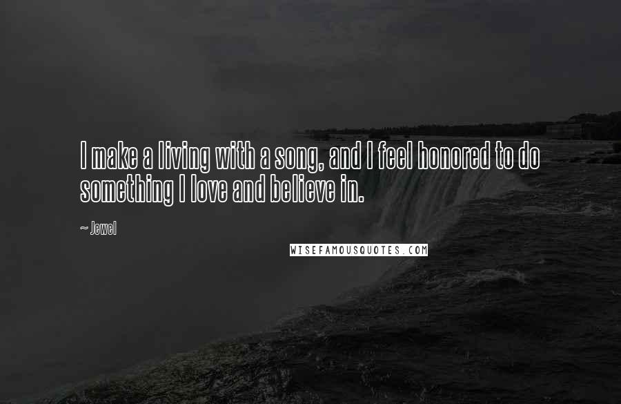 Jewel Quotes: I make a living with a song, and I feel honored to do something I love and believe in.