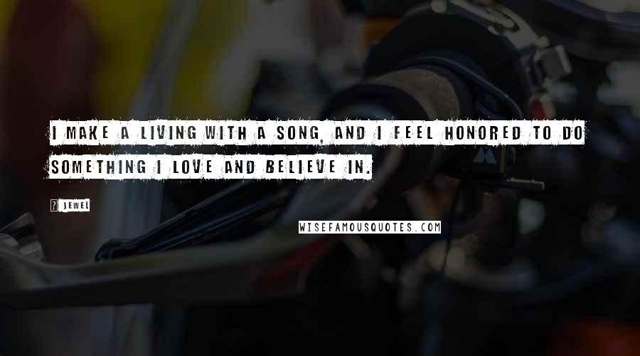 Jewel Quotes: I make a living with a song, and I feel honored to do something I love and believe in.