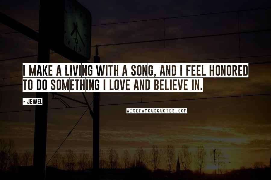 Jewel Quotes: I make a living with a song, and I feel honored to do something I love and believe in.