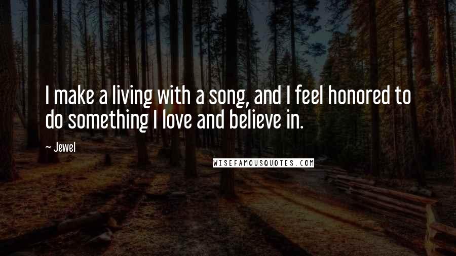Jewel Quotes: I make a living with a song, and I feel honored to do something I love and believe in.