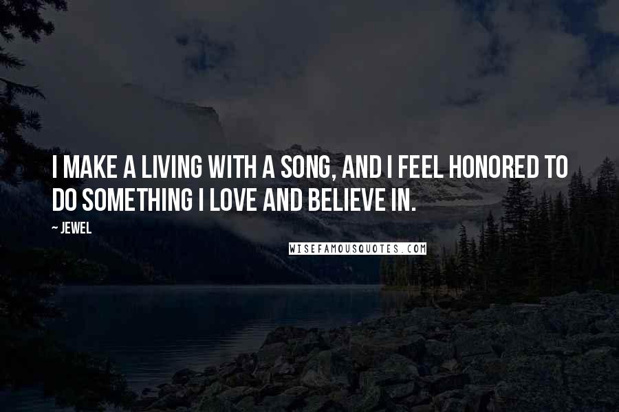 Jewel Quotes: I make a living with a song, and I feel honored to do something I love and believe in.