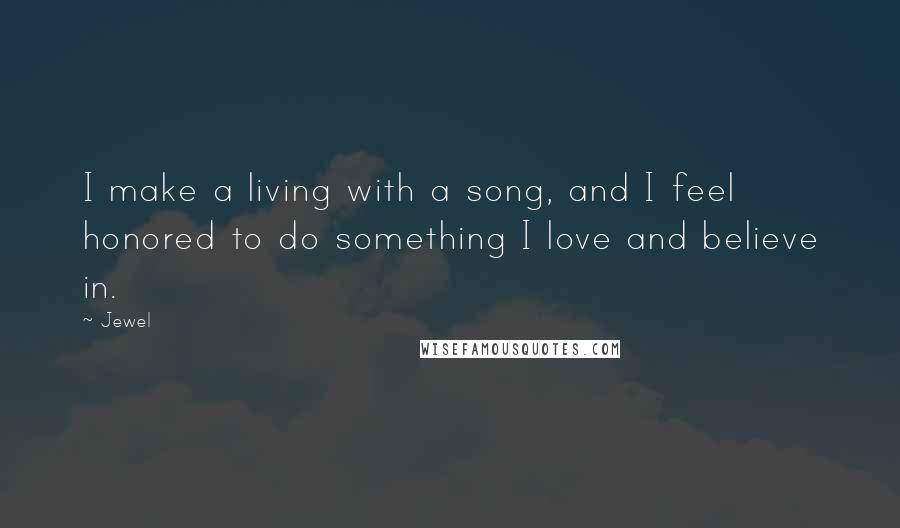 Jewel Quotes: I make a living with a song, and I feel honored to do something I love and believe in.