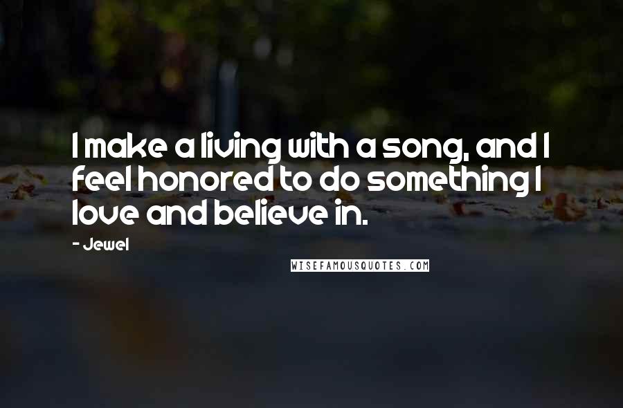 Jewel Quotes: I make a living with a song, and I feel honored to do something I love and believe in.