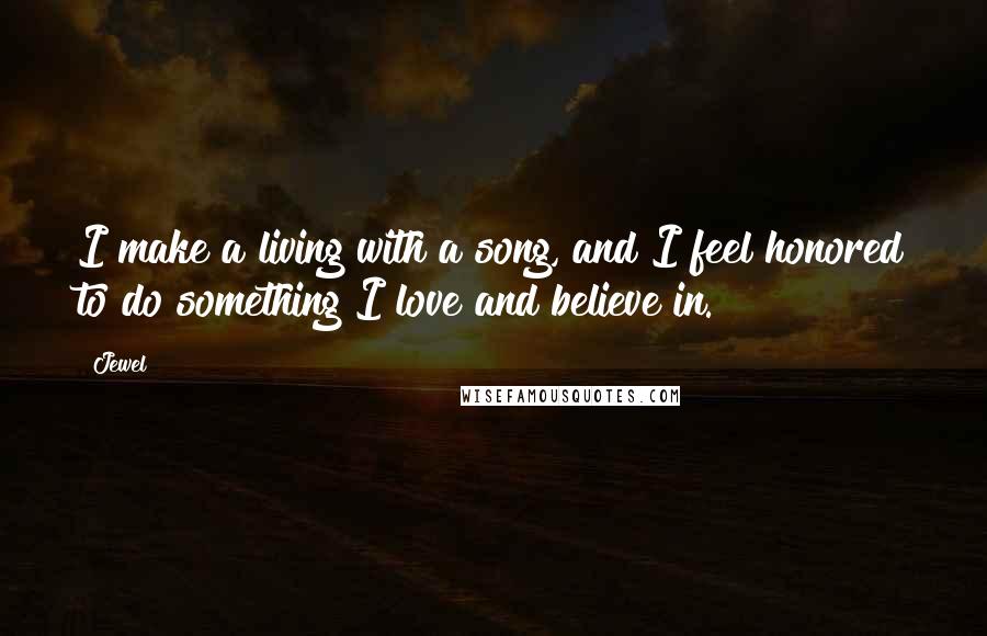 Jewel Quotes: I make a living with a song, and I feel honored to do something I love and believe in.