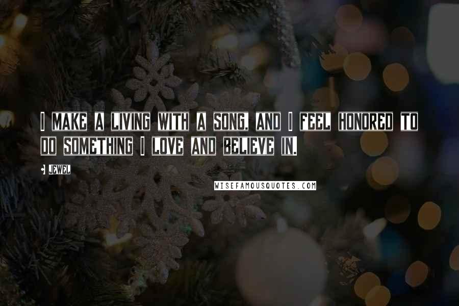 Jewel Quotes: I make a living with a song, and I feel honored to do something I love and believe in.