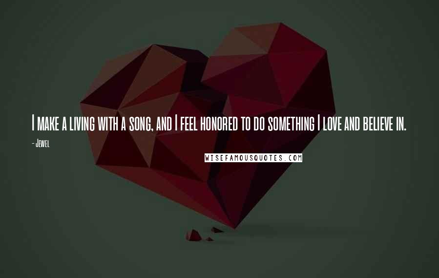 Jewel Quotes: I make a living with a song, and I feel honored to do something I love and believe in.