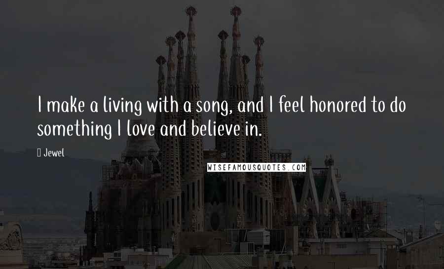 Jewel Quotes: I make a living with a song, and I feel honored to do something I love and believe in.