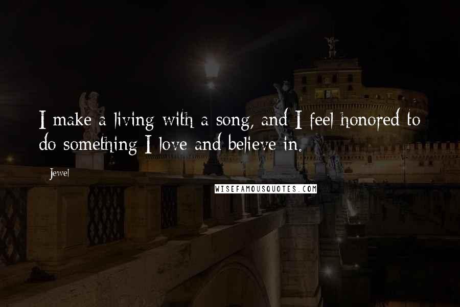 Jewel Quotes: I make a living with a song, and I feel honored to do something I love and believe in.