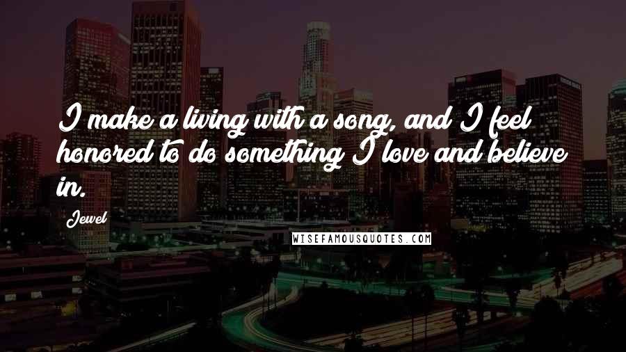 Jewel Quotes: I make a living with a song, and I feel honored to do something I love and believe in.