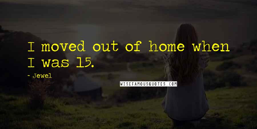 Jewel Quotes: I moved out of home when I was 15.