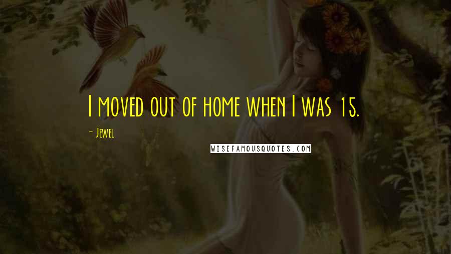 Jewel Quotes: I moved out of home when I was 15.