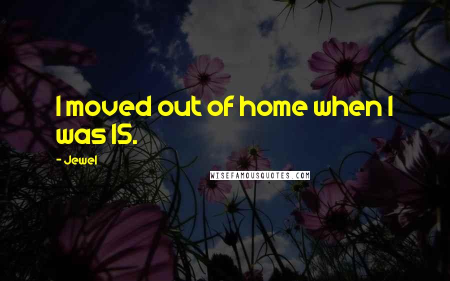 Jewel Quotes: I moved out of home when I was 15.