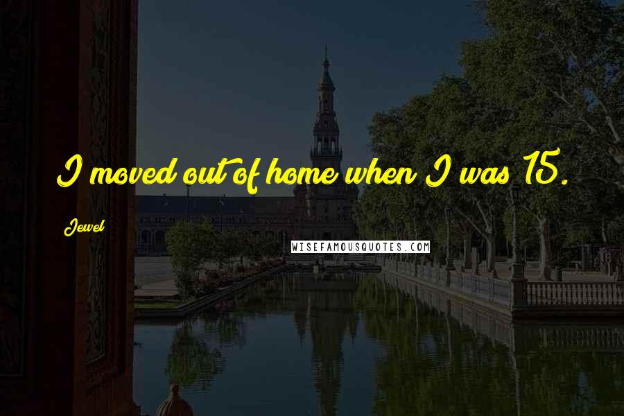 Jewel Quotes: I moved out of home when I was 15.