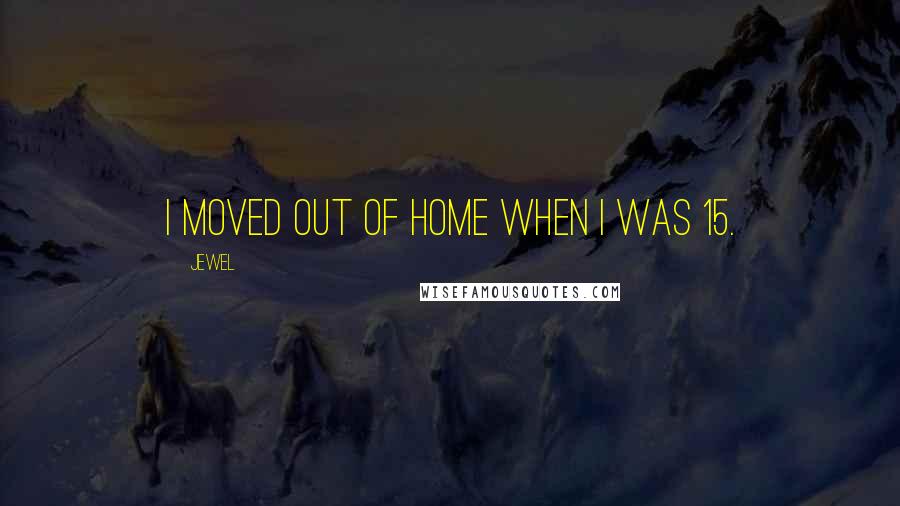 Jewel Quotes: I moved out of home when I was 15.