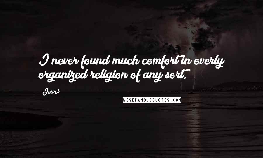 Jewel Quotes: I never found much comfort in overly organized religion of any sort.