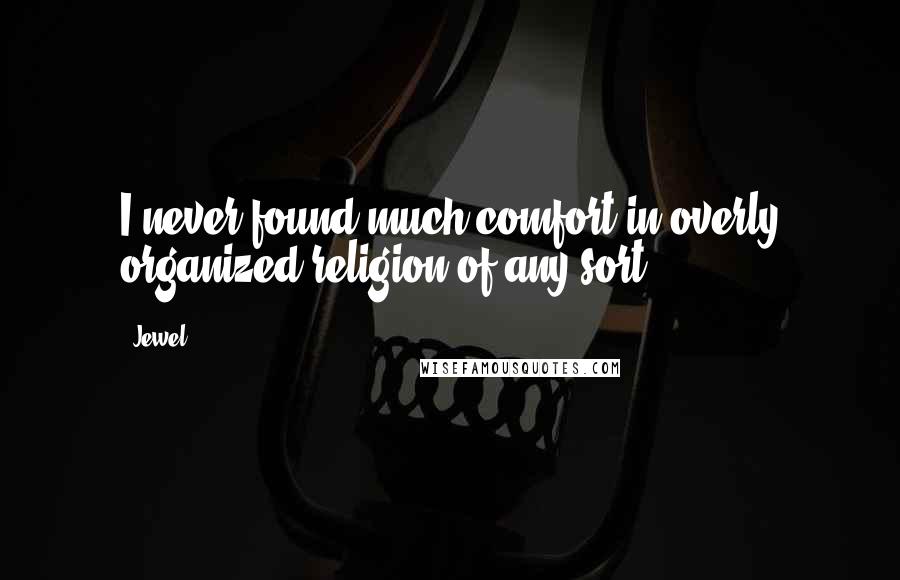 Jewel Quotes: I never found much comfort in overly organized religion of any sort.