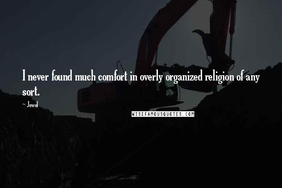 Jewel Quotes: I never found much comfort in overly organized religion of any sort.