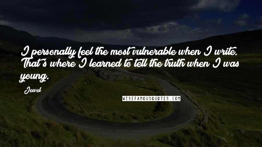 Jewel Quotes: I personally feel the most vulnerable when I write. That's where I learned to tell the truth when I was young.