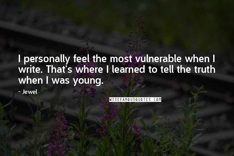 Jewel Quotes: I personally feel the most vulnerable when I write. That's where I learned to tell the truth when I was young.